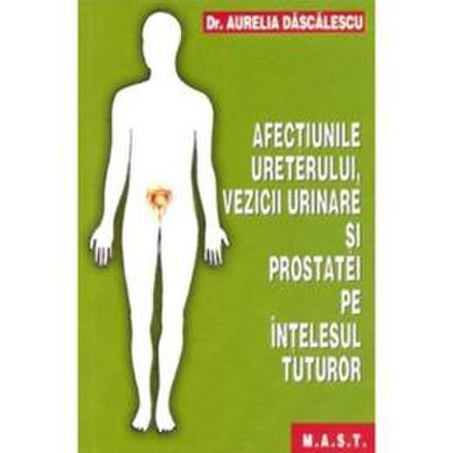 Afectiunile ureterului, vezicii urinare si prostatei pe intelesul tuturor - aurelia dascalescu, editura mast