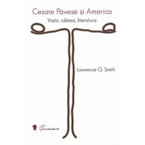 Cesare pavese si america: viata, iubirea, literatura - lawrence g. smith, editura pavesiana