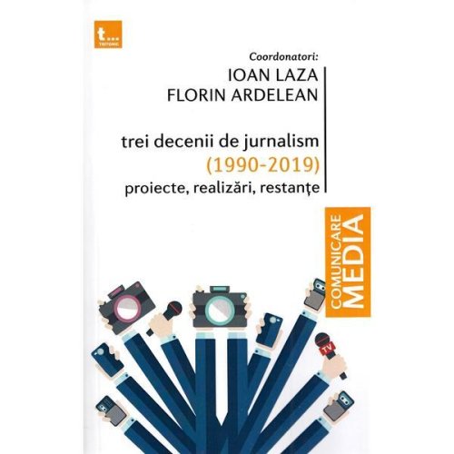 Trei decenii de jurnalism (1990-2019): proiecte, realizari, restante - ioan laza, florin ardelean, editura tritonic